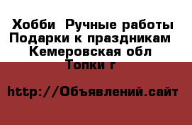 Хобби. Ручные работы Подарки к праздникам. Кемеровская обл.,Топки г.